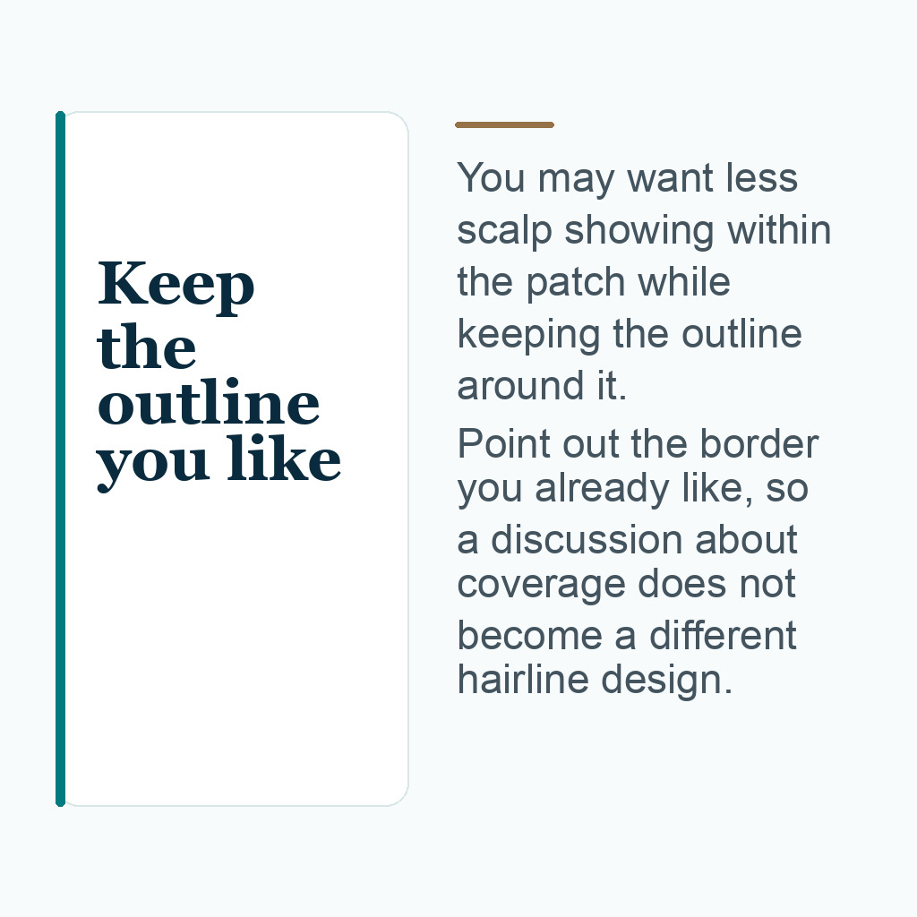 Keep the outline you like. You may want less scalp showing within the patch while keeping the outline around it. Point out the border you already like, so a discussion about coverage does not become a different hairline design.